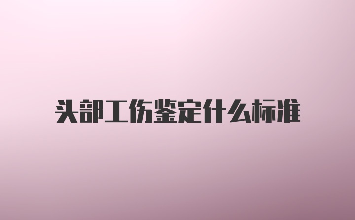 头部工伤鉴定什么标准