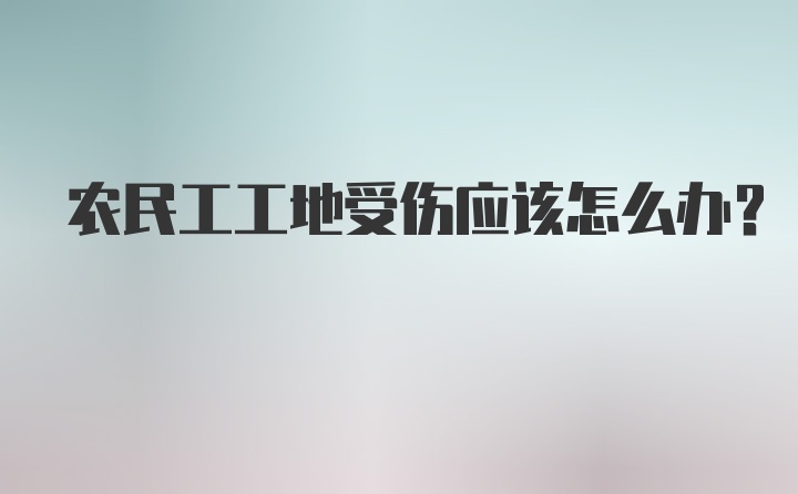 农民工工地受伤应该怎么办？