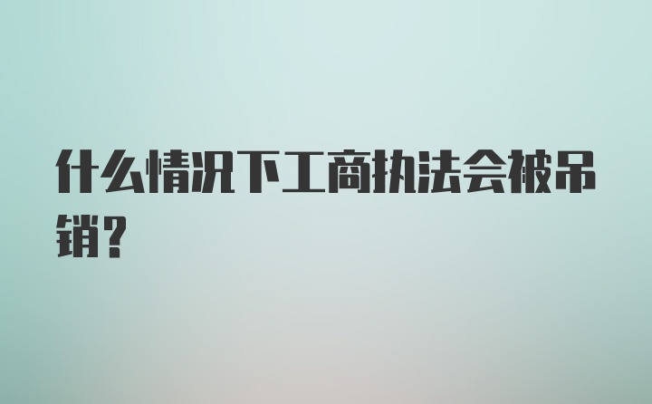 什么情况下工商执法会被吊销？