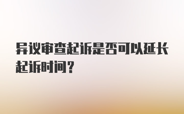 异议审查起诉是否可以延长起诉时间？