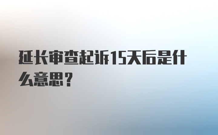 延长审查起诉15天后是什么意思？