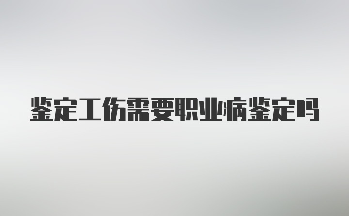 鉴定工伤需要职业病鉴定吗