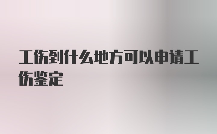 工伤到什么地方可以申请工伤鉴定