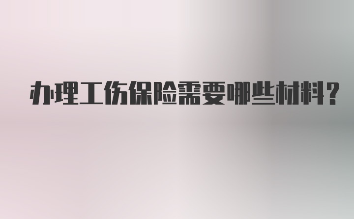 办理工伤保险需要哪些材料？