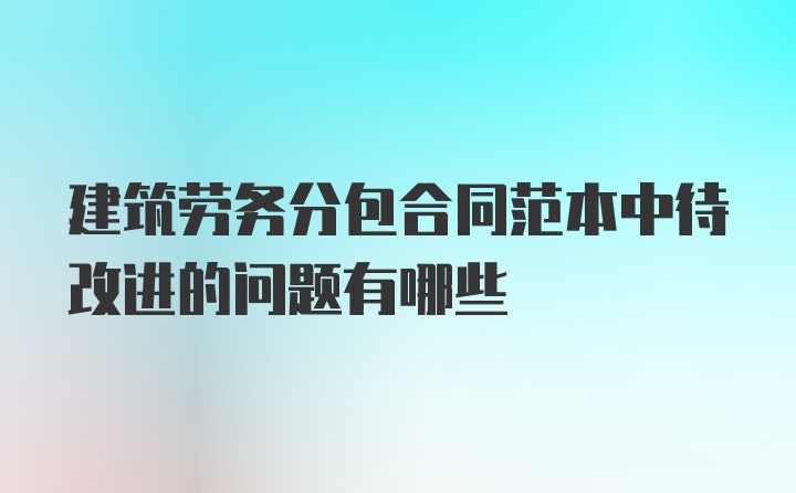 建筑劳务分包合同范本中待改进的问题有哪些