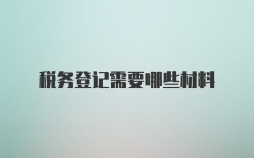 税务登记需要哪些材料