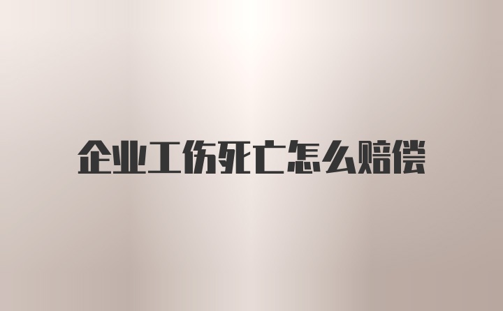 企业工伤死亡怎么赔偿