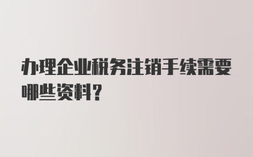 办理企业税务注销手续需要哪些资料？