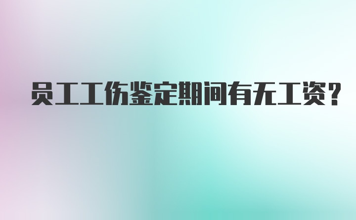 员工工伤鉴定期间有无工资？