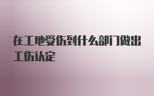 在工地受伤到什么部门做出工伤认定