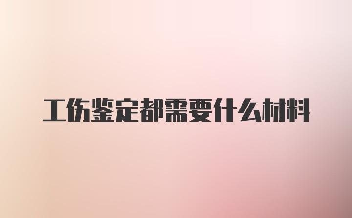 工伤鉴定都需要什么材料