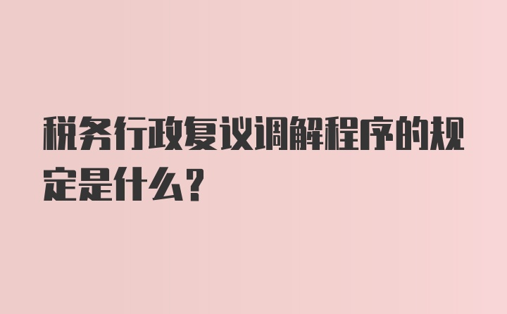 税务行政复议调解程序的规定是什么？