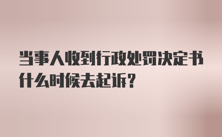 当事人收到行政处罚决定书什么时候去起诉？