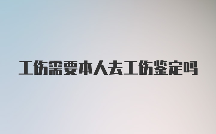 工伤需要本人去工伤鉴定吗