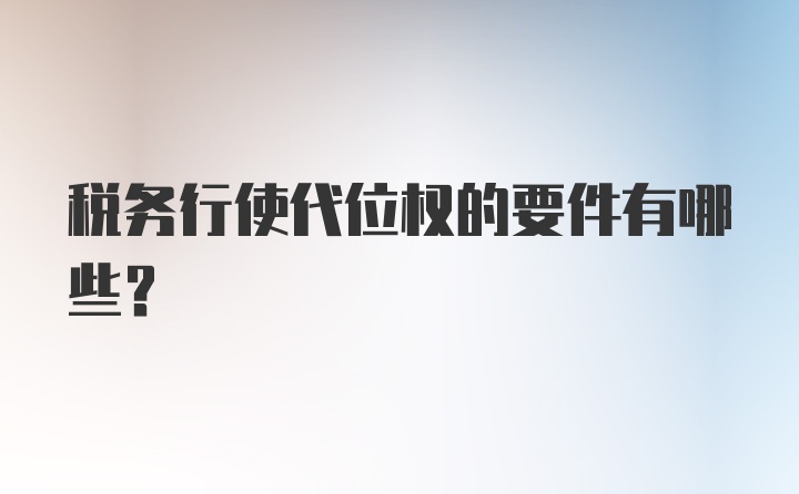 税务行使代位权的要件有哪些?