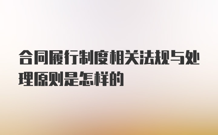 合同履行制度相关法规与处理原则是怎样的