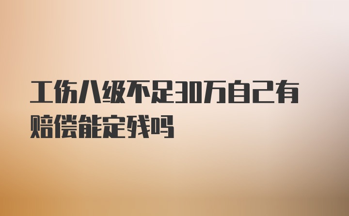 工伤八级不足30万自己有赔偿能定残吗