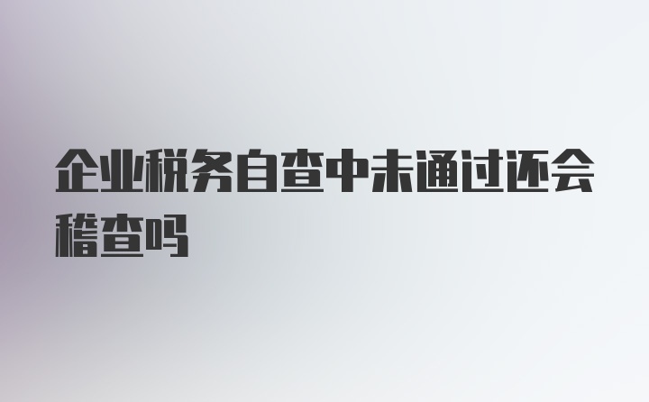 企业税务自查中未通过还会稽查吗