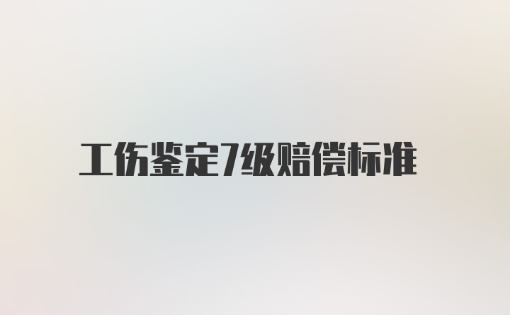 工伤鉴定7级赔偿标准