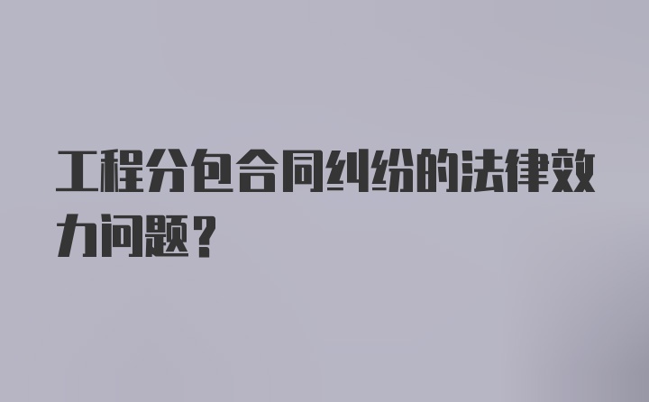 工程分包合同纠纷的法律效力问题？