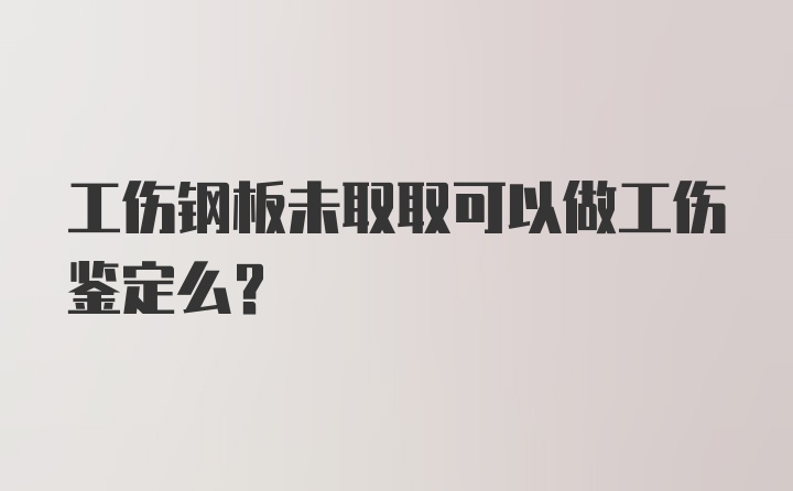 工伤钢板未取取可以做工伤鉴定么？