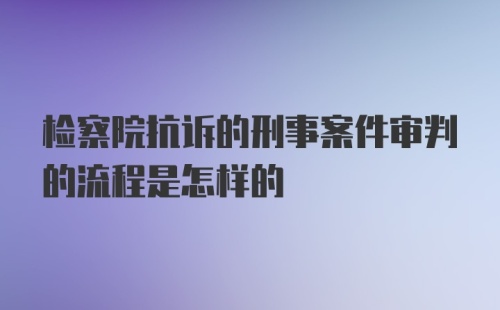 检察院抗诉的刑事案件审判的流程是怎样的