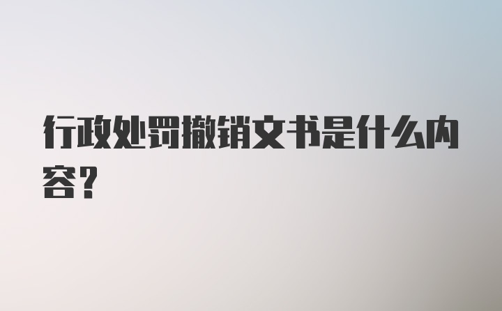 行政处罚撤销文书是什么内容？