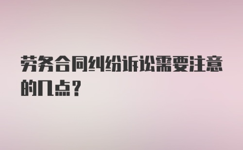 劳务合同纠纷诉讼需要注意的几点？