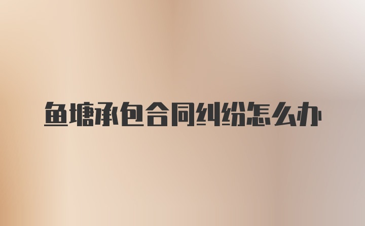 鱼塘承包合同纠纷怎么办