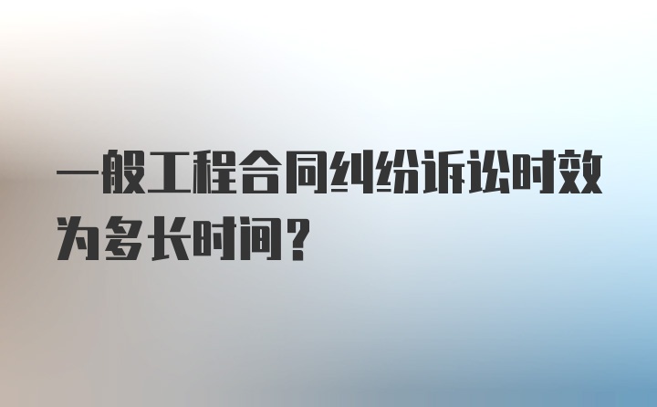 一般工程合同纠纷诉讼时效为多长时间？