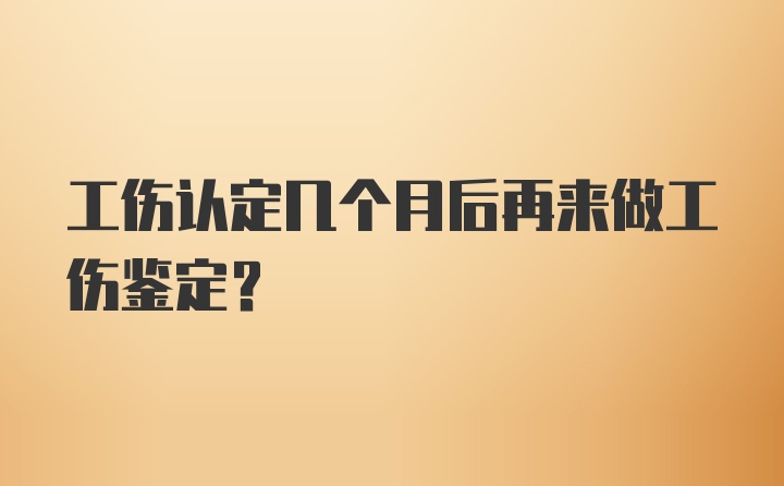 工伤认定几个月后再来做工伤鉴定?