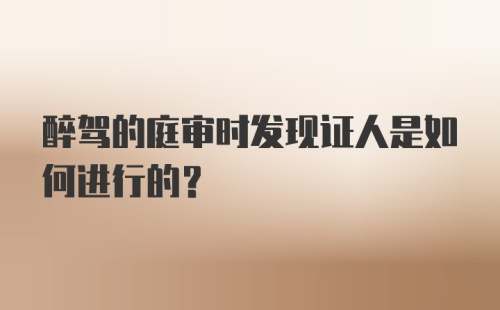 醉驾的庭审时发现证人是如何进行的？