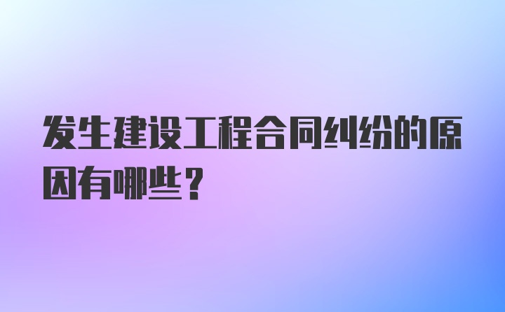 发生建设工程合同纠纷的原因有哪些？