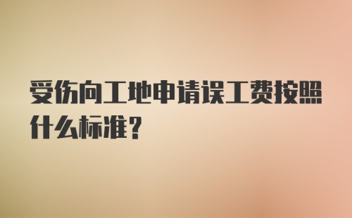 受伤向工地申请误工费按照什么标准？