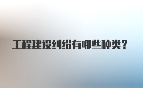 工程建设纠纷有哪些种类？