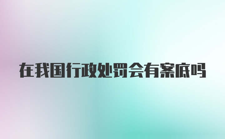 在我国行政处罚会有案底吗