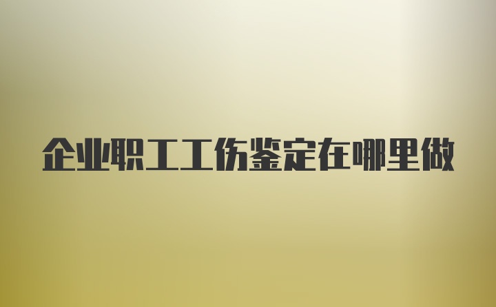 企业职工工伤鉴定在哪里做