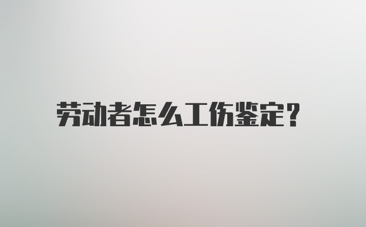 劳动者怎么工伤鉴定？