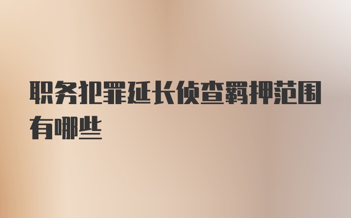 职务犯罪延长侦查羁押范围有哪些
