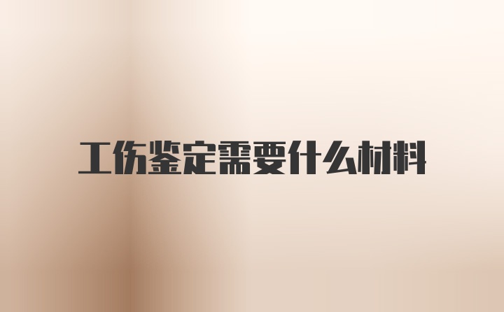 工伤鉴定需要什么材料