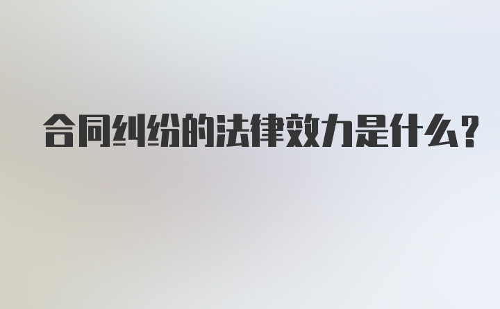 合同纠纷的法律效力是什么？