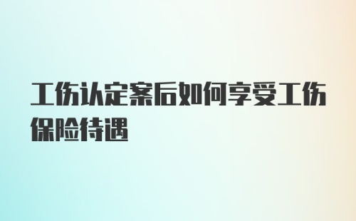 工伤认定案后如何享受工伤保险待遇