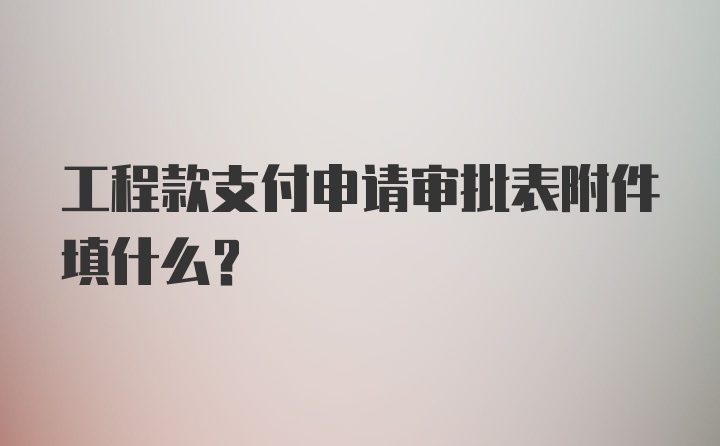 工程款支付申请审批表附件填什么？