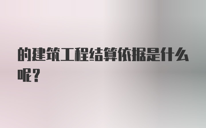 的建筑工程结算依据是什么呢？