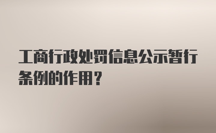 工商行政处罚信息公示暂行条例的作用？