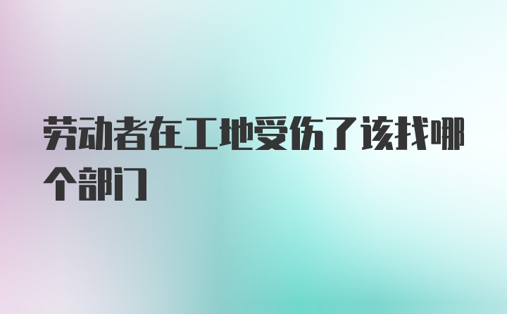 劳动者在工地受伤了该找哪个部门