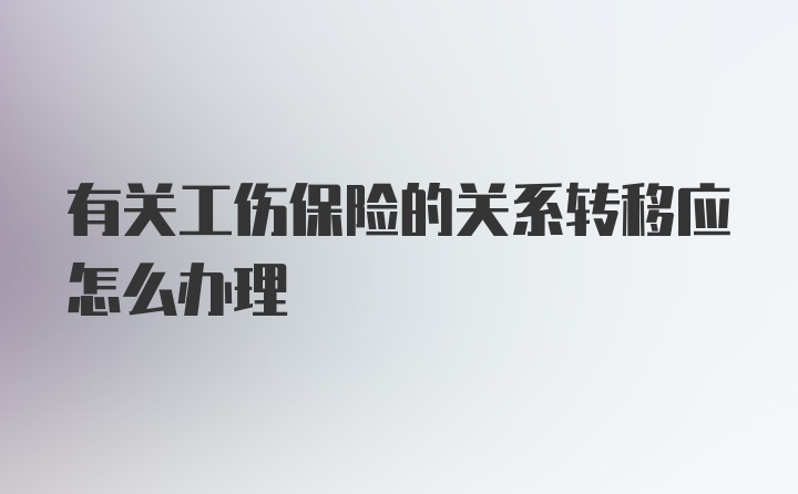 有关工伤保险的关系转移应怎么办理