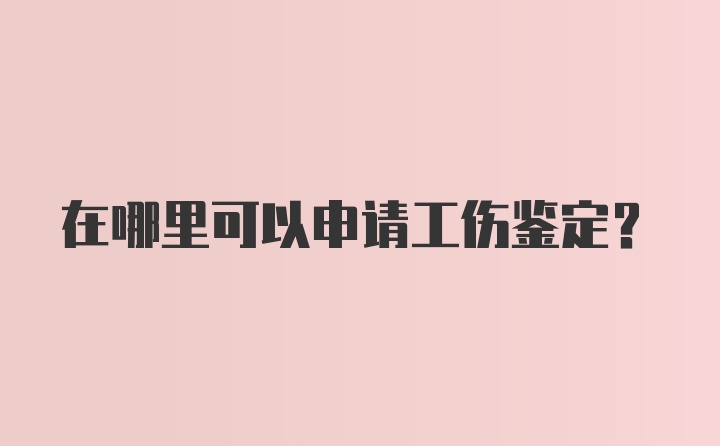 在哪里可以申请工伤鉴定？