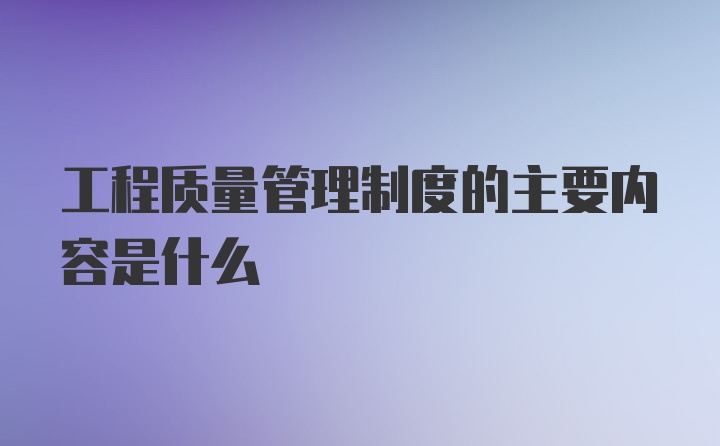 工程质量管理制度的主要内容是什么