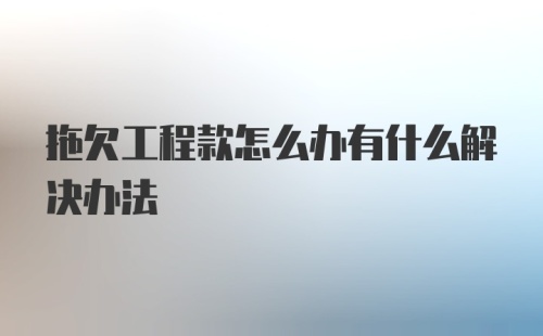 拖欠工程款怎么办有什么解决办法